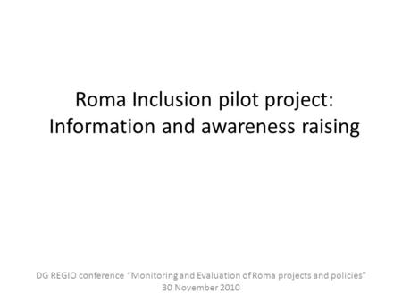 Roma Inclusion pilot project: Information and awareness raising DG REGIO conference “Monitoring and Evaluation of Roma projects and policies” 30 November.