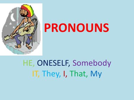 PRONOUNS HE, ONESELF, Somebody IT, They, I, That, My.