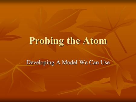 Probing the Atom Developing A Model We Can Use. 1800’s In the nineteenth century scientists were busy trying to determine the properties of atoms and.