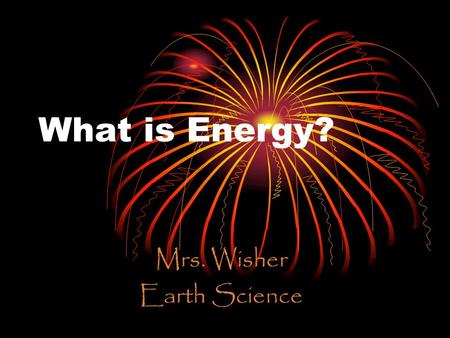 What is Energy? Mrs. Wisher Earth Science. What is Energy? The ability to produce change or make things move Energy can produce Light Heat Motion Sound.