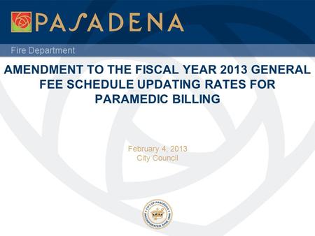 Fire Department AMENDMENT TO THE FISCAL YEAR 2013 GENERAL FEE SCHEDULE UPDATING RATES FOR PARAMEDIC BILLING February 4, 2013 City Council.