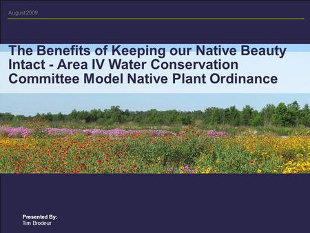 August 2009 Presented By: Tim Brodeur The Benefits of Keeping our Native Beauty Intact - Area IV Water Conservation Committee Model Native Plant Ordinance.