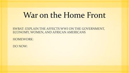 War on the Home Front SWBAT: EXPLAIN THE AFFECTS WWI ON THE GOVERNMENT, ECONOMY, WOMEN, AND AFRICAN AMERICANS HOMEWORK: DO NOW: