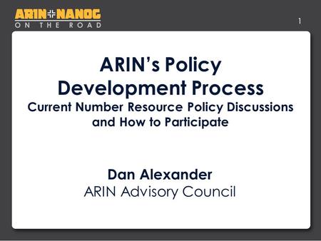 1 ARIN’s Policy Development Process Current Number Resource Policy Discussions and How to Participate Dan Alexander ARIN Advisory Council.