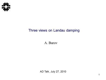 1 Three views on Landau damping A. Burov AD Talk, July 27, 2010.