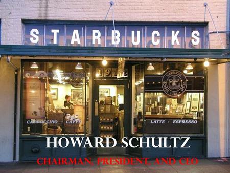 HOWARD SCHULTZ Chairman, PRESIDENT, and CEO. Before this assignment, I did not know about the CEO of Starbucks and had actually never heard his name.