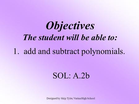 Objectives The student will be able to: 1. add and subtract polynomials. SOL: A.2b Designed by Skip Tyler, Varina High School.