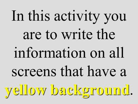 Yellow background In this activity you are to write the information on all screens that have a yellow background.