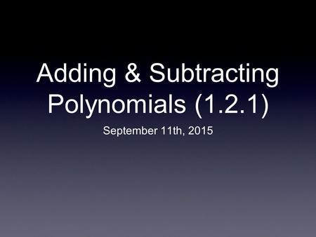 Adding & Subtracting Polynomials (1.2.1) September 11th, 2015.