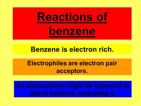 Reactions of benzene Benzene is electron rich. Electrophiles are electron pair acceptors. So electrophiles might be expected to add to benzene, saturating.