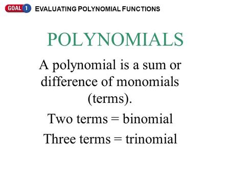 POLYNOMIALS A polynomial is a sum or difference of monomials (terms). Two terms = binomial Three terms = trinomial E VALUATING P OLYNOMIAL F UNCTIONS.