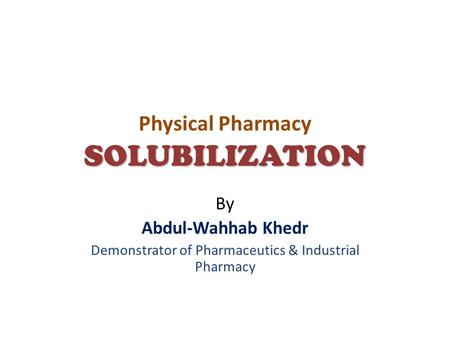 SOLUBILIZATION Physical Pharmacy SOLUBILIZATION By Abdul-Wahhab Khedr Demonstrator of Pharmaceutics & Industrial Pharmacy.