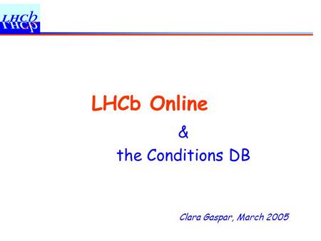 Clara Gaspar, March 2005 LHCb Online & the Conditions DB.