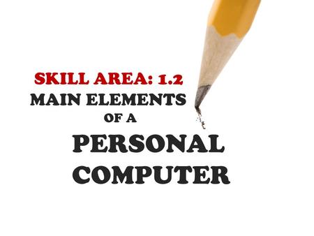 SKILL AREA: 1.2 MAIN ELEMENTS OF A PERSONAL COMPUTER.