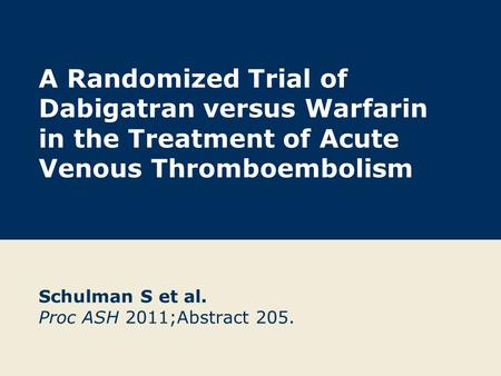 A Randomized Trial of Dabigatran versus Warfarin in the Treatment of Acute Venous Thromboembolism Schulman S et al. Proc ASH 2011;Abstract 205.
