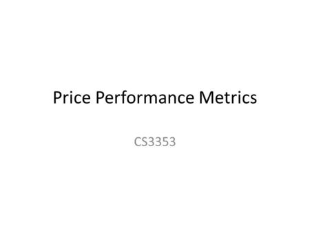 Price Performance Metrics CS3353. CPU Price Performance Ratio Given – Average of 6 clock cycles per instruction – Clock rating for the cpu – Number of.