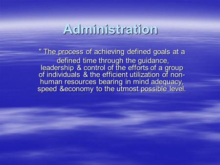 Administration  The process of achieving defined goals at a defined time through the guidance, leadership & control of the efforts of a group of individuals.