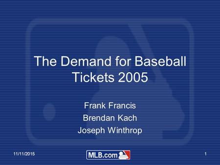 11/11/20151 The Demand for Baseball Tickets 2005 Frank Francis Brendan Kach Joseph Winthrop.
