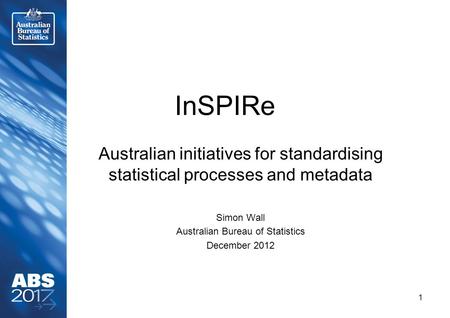 InSPIRe Australian initiatives for standardising statistical processes and metadata Simon Wall Australian Bureau of Statistics December 2012 1.