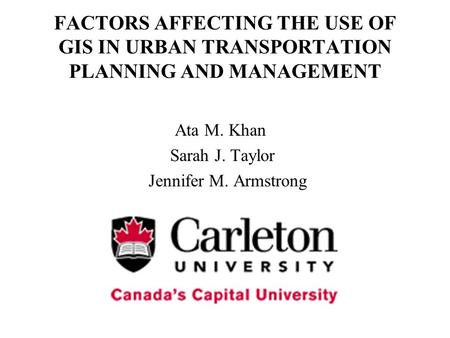 FACTORS AFFECTING THE USE OF GIS IN URBAN TRANSPORTATION PLANNING AND MANAGEMENT Ata M. Khan Sarah J. Taylor Jennifer M. Armstrong.