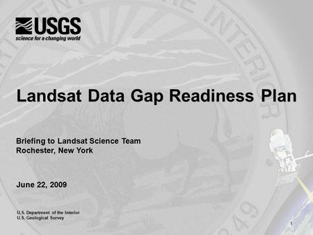 1 U.S. Department of the Interior U.S. Geological Survey June 22, 2009 Landsat Data Gap Readiness Plan Briefing to Landsat Science Team Rochester, New.