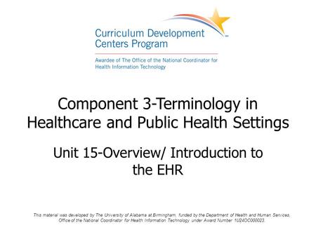 Component 3-Terminology in Healthcare and Public Health Settings Unit 15-Overview/ Introduction to the EHR This material was developed by The University.