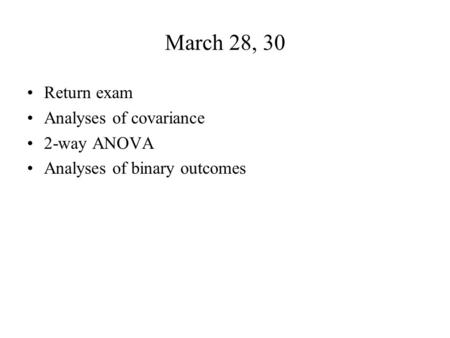 March 28, 30 Return exam Analyses of covariance 2-way ANOVA Analyses of binary outcomes.