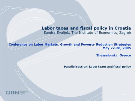 1 Labor taxes and fiscal policy in Croatia Sandra Švaljek, The Institute of Economics, Zagreb Conference on Labor Markets, Growth and Powerty Reduction.