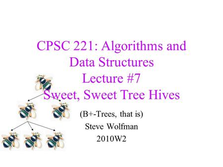 CPSC 221: Algorithms and Data Structures Lecture #7 Sweet, Sweet Tree Hives (B+-Trees, that is) Steve Wolfman 2010W2.
