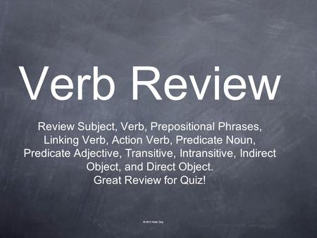 Verb Review Review Subject, Verb, Prepositional Phrases, Linking Verb, Action Verb, Predicate Noun, Predicate Adjective, Transitive, Intransitive, Indirect.