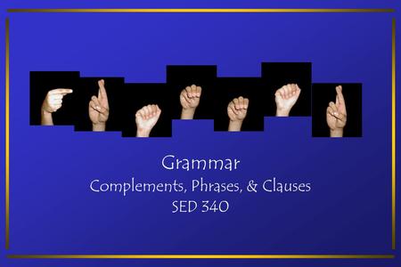 Grammar Complements, Phrases, & Clauses SED 340. Complements A complement is a word or group of words that completes the meaning begun by the subject.