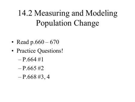 14.2 Measuring and Modeling Population Change Read p.660 – 670 Practice Questions! –P.664 #1 –P.665 #2 –P.668 #3, 4.