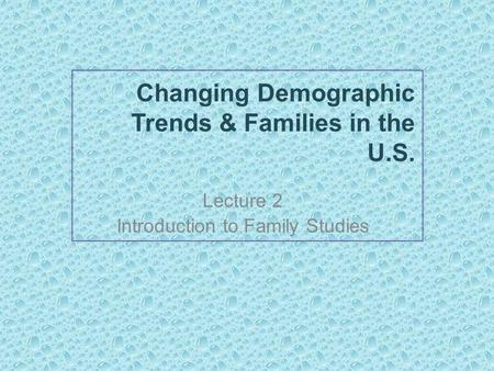 Changing Demographic Trends & Families in the U.S. Lecture 2 Introduction to Family Studies.