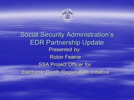 Social Security Administration’s EDR Partnership Update Presented by: Robin Fearce Robin Fearce SSA Project Officer for Electronic Death Registration Initiative.