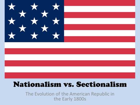 Nationalism vs. Sectionalism The Evolution of the American Republic in the Early 1800s.
