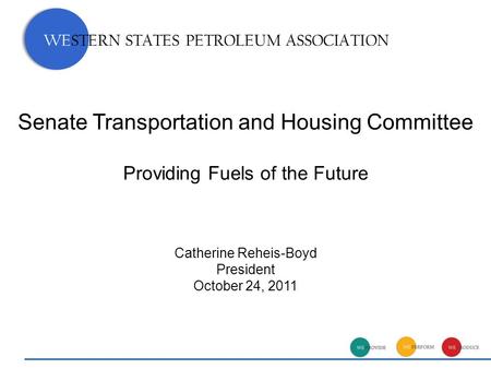 Senate Transportation and Housing Committee Providing Fuels of the Future Catherine Reheis-Boyd President October 24, 2011 WESTERN STATES PETROLEUM ASSOCIATION.