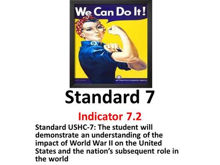 Standard 7 Indicator 7.2 Standard USHC-7: The student will demonstrate an understanding of the impact of World War II on the United States and the nation’s.