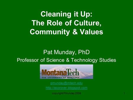 Copyright PMunday 20081 Cleaning it Up: The Role of Culture, Community & Values Pat Munday, PhD Professor of Science & Technology Studies