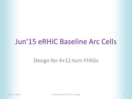 Jun'15 eRHIC Baseline Arc Cells June 24, 2015Stephen Brooks, eRHIC meeting1 Design for 4+12 turn FFAGs.