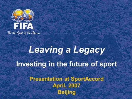 Leaving a Legacy Investing in the future of sport Presentation at SportAccord April, 2007 Beijing.