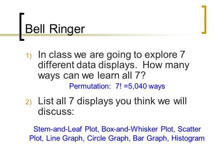 Bell Ringer 1) In class we are going to explore 7 different data displays. How many ways can we learn all 7? 2) List all 7 displays you think we will discuss: