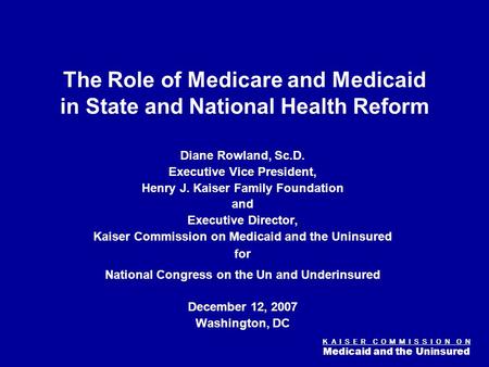K A I S E R C O M M I S S I O N O N Medicaid and the Uninsured Figure 0 The Role of Medicare and Medicaid in State and National Health Reform Diane Rowland,