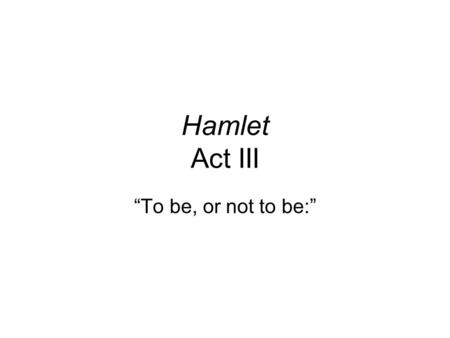 Hamlet Act III “To be, or not to be:”. To be, or not to be: that is the question: Whether 'tis nobler in the mind to suffer The slings and arrows of outrageous.
