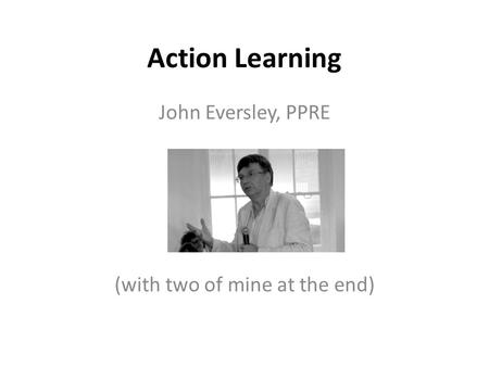 Action Learning John Eversley, PPRE (with two of mine at the end)