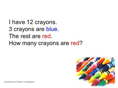 I have 12 crayons. 3 crayons are blue. The rest are red. How many crayons are red? All problems from Grade 1, Investigations.