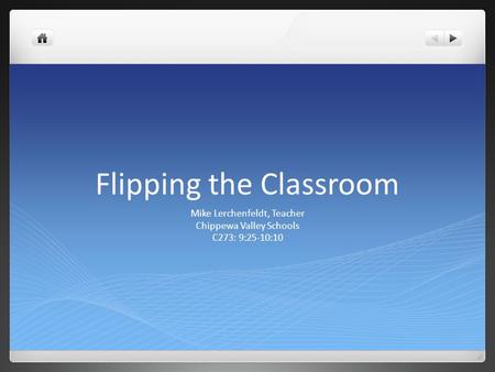 Flipping the Classroom Mike Lerchenfeldt, Teacher Chippewa Valley Schools C273: 9:25-10:10.