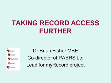 TAKING RECORD ACCESS FURTHER Dr Brian Fisher MBE Co-director of PAERS Ltd Lead for myRecord project.