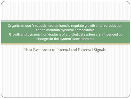 Plant Responses to Internal and External Signals Organisms use feedback mechanisms to regulate growth and reproduction, and to maintain dynamic homeostasis.
