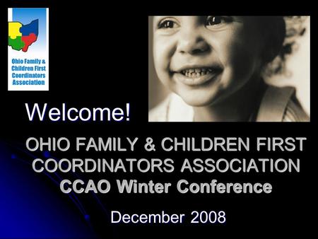 OHIO FAMILY & CHILDREN FIRST COORDINATORS ASSOCIATION CCAO Winter Conference December 2008 Welcome!