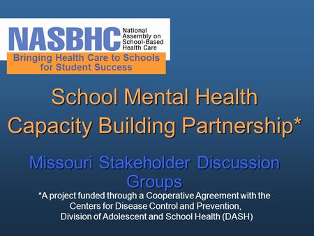 School Mental Health Capacity Building Partnership* Missouri Stakeholder Discussion Groups Bringing Health Care to Schools for Student Success *A project.